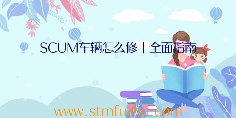 SCUM车辆怎么修|全面指南